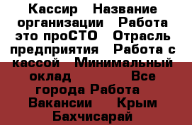 Кассир › Название организации ­ Работа-это проСТО › Отрасль предприятия ­ Работа с кассой › Минимальный оклад ­ 22 000 - Все города Работа » Вакансии   . Крым,Бахчисарай